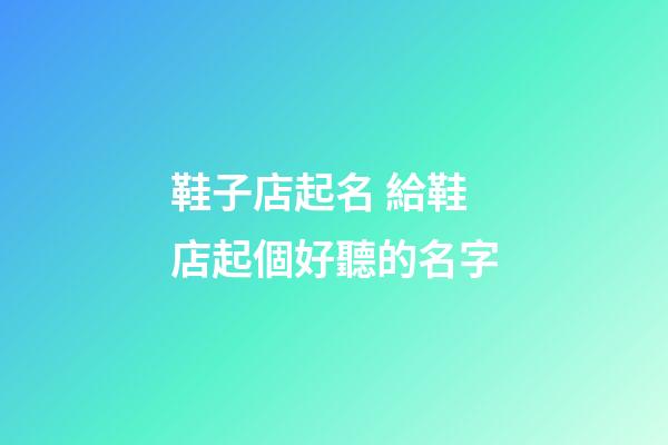 鞋子店起名 給鞋店起個好聽的名字-第1張-店鋪起名-玄機派